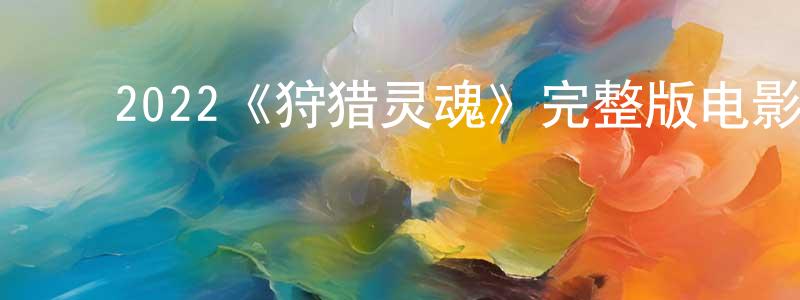 毕海东的动漫综艺大全,2022《狩猎灵魂》完整版电影/在线观看/百度云-美剧天堂
